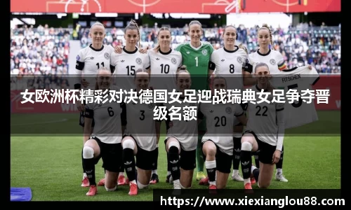 女欧洲杯精彩对决德国女足迎战瑞典女足争夺晋级名额