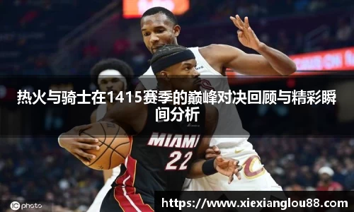 热火与骑士在1415赛季的巅峰对决回顾与精彩瞬间分析