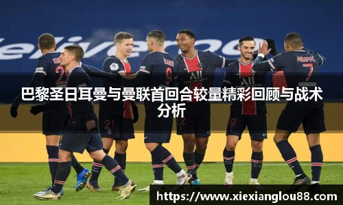 巴黎圣日耳曼与曼联首回合较量精彩回顾与战术分析